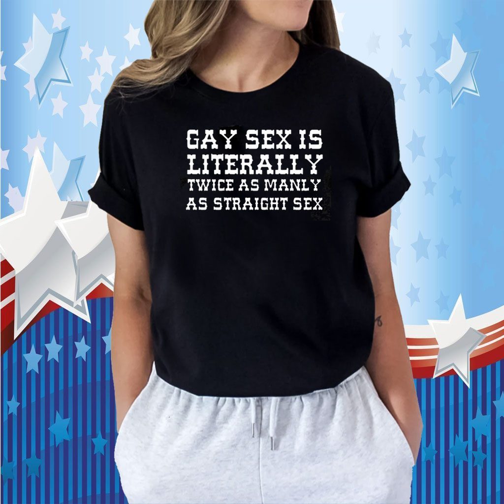 Gay Sex Is Literally Twice As Manly As Straight Sex 2023 Shirt