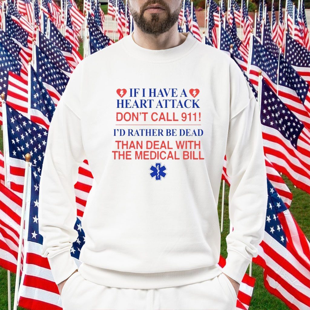 2023 If I Have A Heart Attack Don't Call 911 I'd Rather Be Dead Than Deal With The Medical Bill Shirt