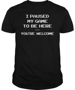 I Paused My Game to be Here You're Welcome Shirt