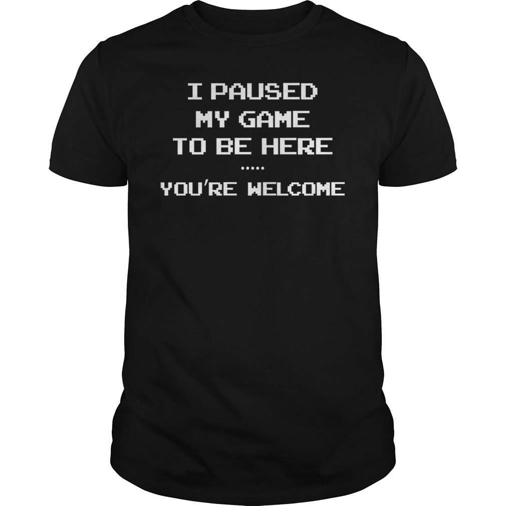 I Paused My Game to be Here You’re Welcome Shirt
