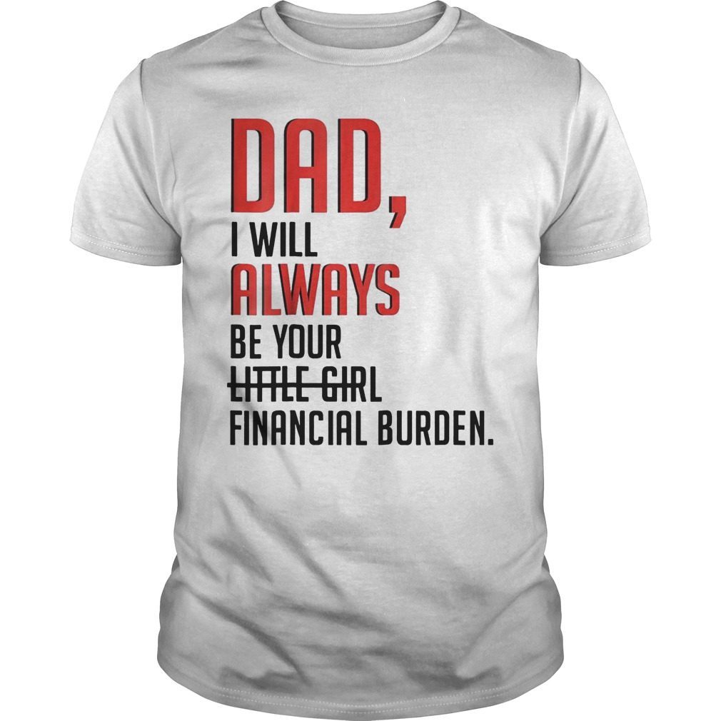 Dad I Will Always Be Your Little Girl Financial Burden T-Shirt