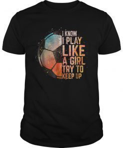 I Know I Play Like A Girl Try To Keep Up Soccer Color Tee