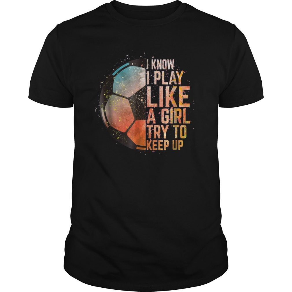 I Know I Play Like A Girl Try To Keep Up Soccer T-Shirt