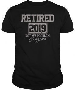 Retired 2019 Not My Problem Anymore Funny Retirement Gift Shirt