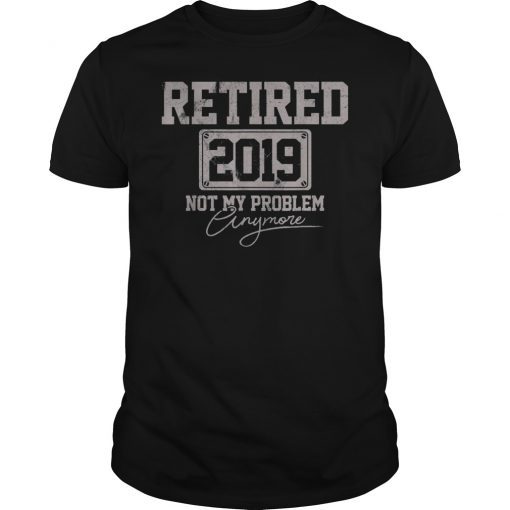 Retired 2019 Not My Problem Anymore Funny Retirement Gift Shirt