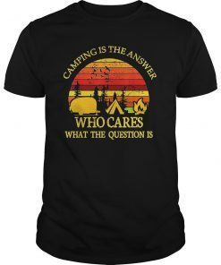 Camping Is The Answer Who Cares What The Question Is Shirt