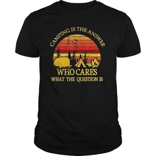 Camping Is The Answer Who Cares What The Question Is Shirt