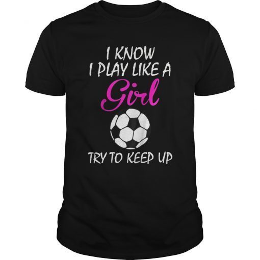 I Know I Play Like A Girl Try To Keep Up Soccer T-Shirt