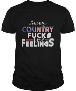 I LOVE MY COUNTRY; FUCK YOUR FEELINGS SHIRT