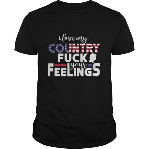 I LOVE MY COUNTRY; FUCK YOUR FEELINGS SHIRT