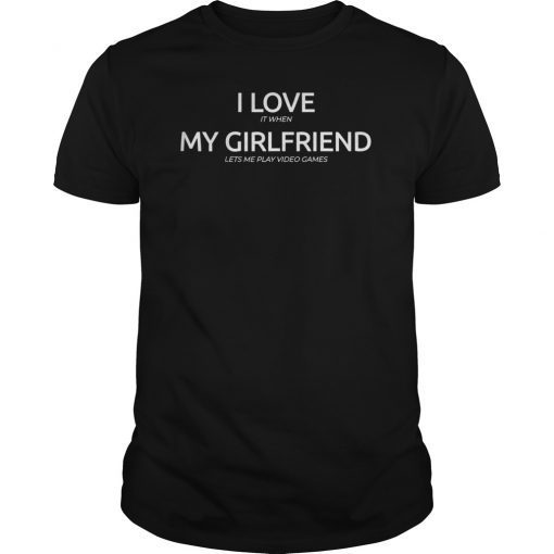 I Love It When My Girlfriend Lets Me Play Video Games Shirt