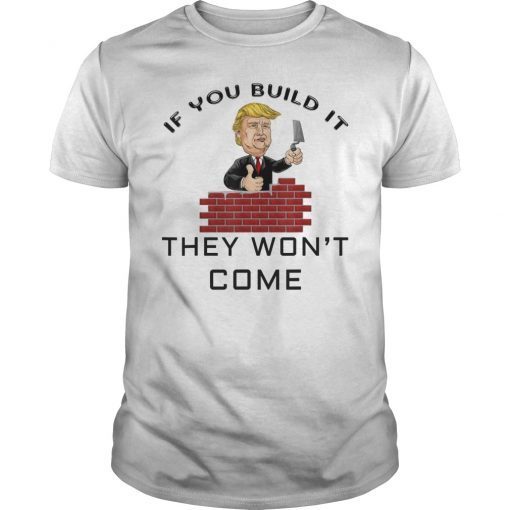 If You Build It They Won't Come Funny Trump Shirt