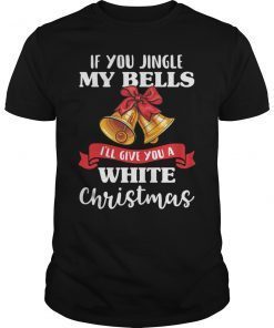 If You Jingle My Bells I'll Give You A White Christmas T-Shirt