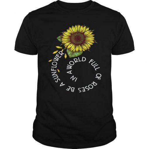 In A World Full Of Roses Be A Sunflower Tee Shirt