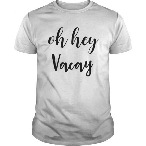 Oh Hey Vacay Shirt for Women, Men, and Kids