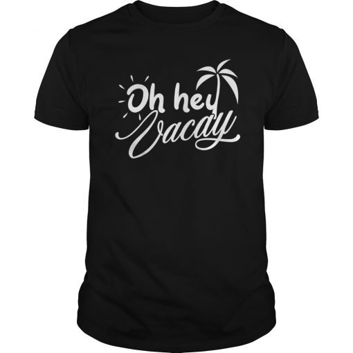 Oh Hey Vacay T Shirt Funny Vacation For Men, Women, Kids