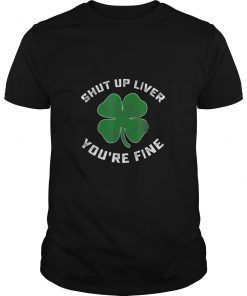 Patricks Day Shut Up Liver You're Fine Shirt