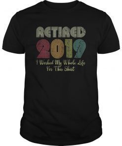 Retired 2019 I Worked My Whole Life For This Shirt