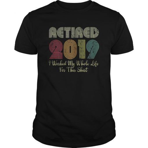 Retired 2019 I Worked My Whole Life For This Shirt