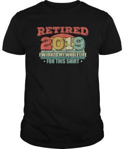 Retired 2019 I Worked My Whole Life For This Shirt