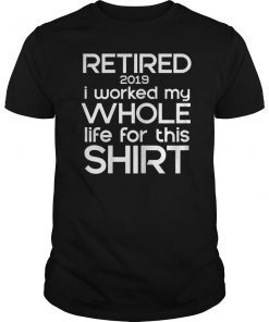 retired 2019 i worked my whole life for this shirt