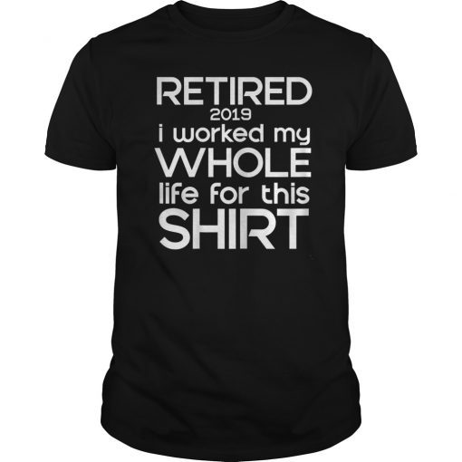 retired 2019 i worked my whole life for this shirt