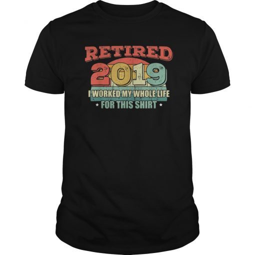 Retired 2019 I Worked My Whole Life For This Shirt