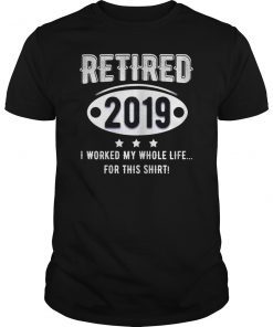 Retired 2019 I Worked My Whole Life For This Shirt Funny