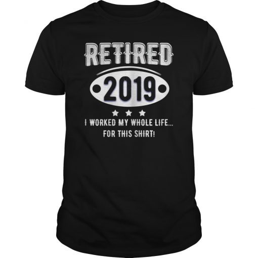 Retired 2019 I Worked My Whole Life For This Shirt Funny