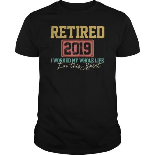 Retired 2019 I Worked My Whole Life For This Shirt Gift