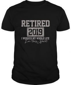 Retired 2019 I Worked My Whole Life For This Shirt Gift