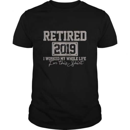 Retired 2019 I Worked My Whole Life For This Shirt Gift