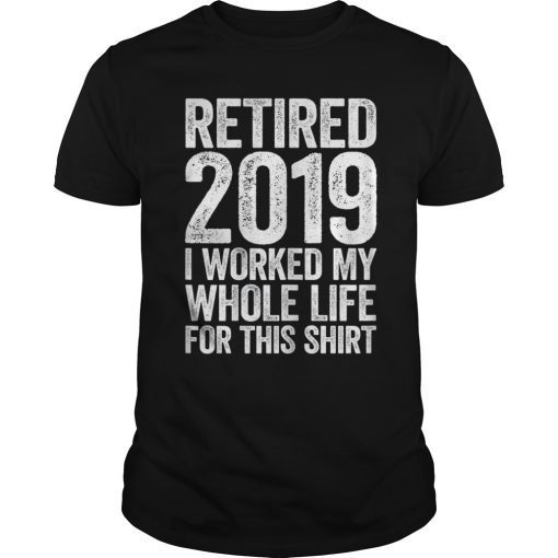 Retired 2019 I Worked My Whole Life For This Shirt T-Shirt