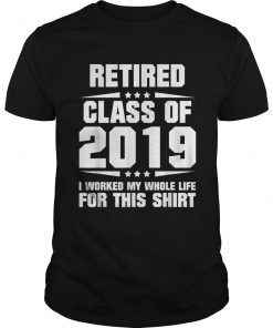 Retired Class of 2019 I Worked My Whole Life For This Shirt