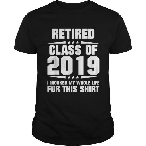 Retired Class of 2019 I Worked My Whole Life For This Shirt