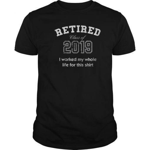 Retired tshirt class of 2019 I worked my whole life for this