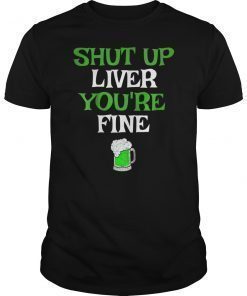 Shut Up Liver You're Fine Funny Saint Patrick's Day T-Shirt