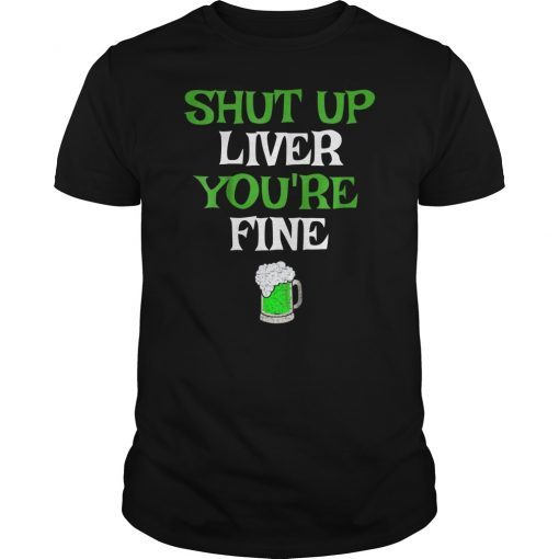 Shut Up Liver You're Fine Funny Saint Patrick's Day T-Shirt