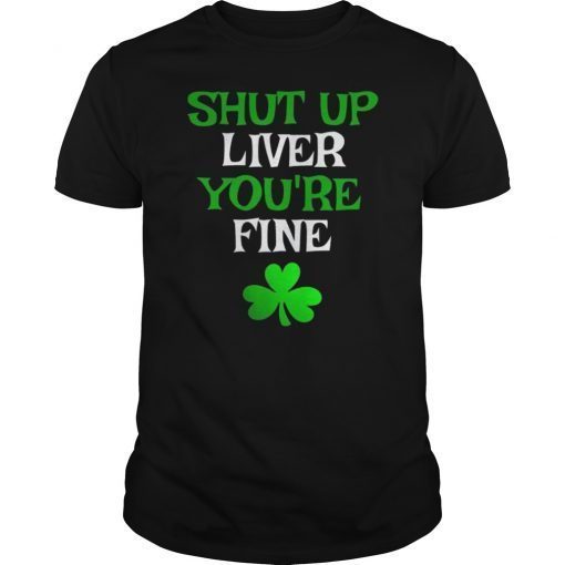 Shut Up Liver You're Fine Funny Saint Patrick's Day T-Shirt