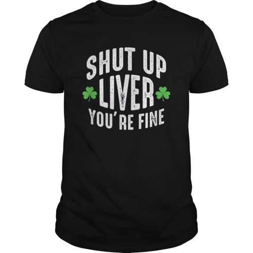 Shut Up Liver You're Fine Shirt - St. Patrick's Day T-Shirt