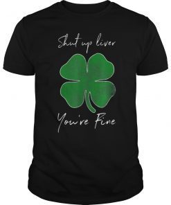 Shut Up Liver You're Fine St Paddy's Day Shirt