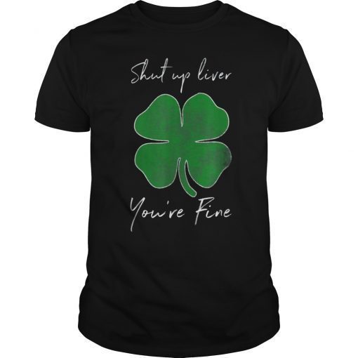 Shut Up Liver You're Fine St Paddy's Day Shirt