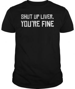 Shut Up Liver You're Fine T Shirt Funny Drinking Quotes