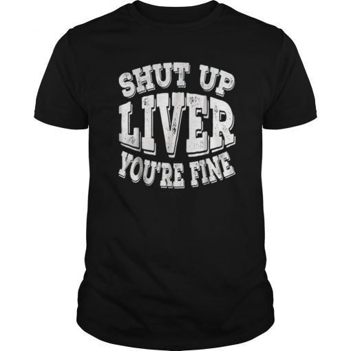 Shut Up Liver You're Fine T-Shirt Funny Drinking Shirt