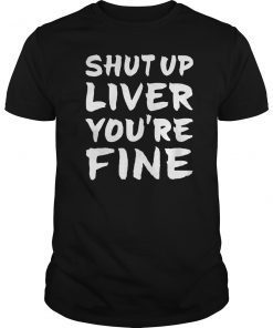 Shut Up Liver You're Fine funny Tee Shirt