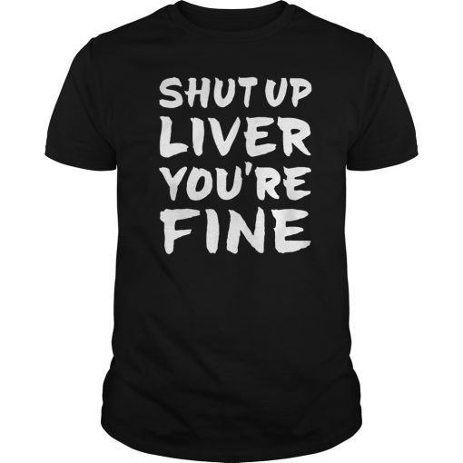 Shut Up Liver You're Fine funny Tee Shirt