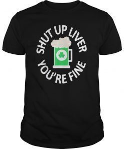 St Patrick's Day Drinking Shut Up Liver You're Fine T Shirt