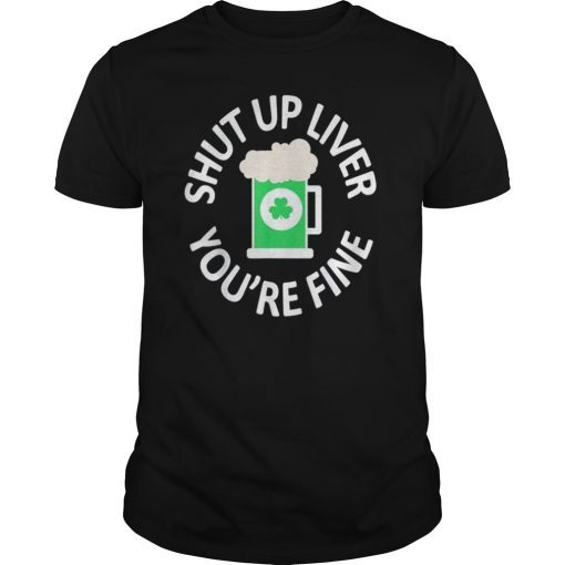 St Patrick's Day Drinking Shut Up Liver You're Fine T Shirt