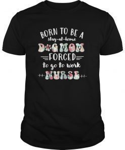 Womens Born To Be A Stay At Home Dog Mom Forced To Go To Work Nurse Shirt