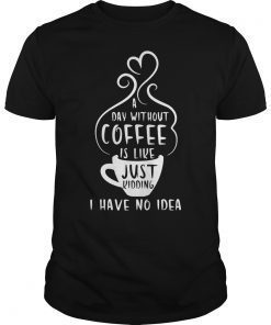 A Day Without Coffee is Like Just Kidding Funny Shirt